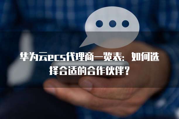 华为云ecs代理商一览表：如何选择合适的合作伙伴？