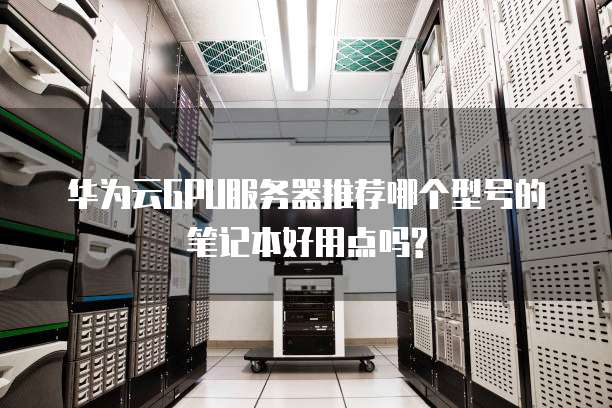 华为云GPU服务器推荐哪个型号的笔记本好用点吗?