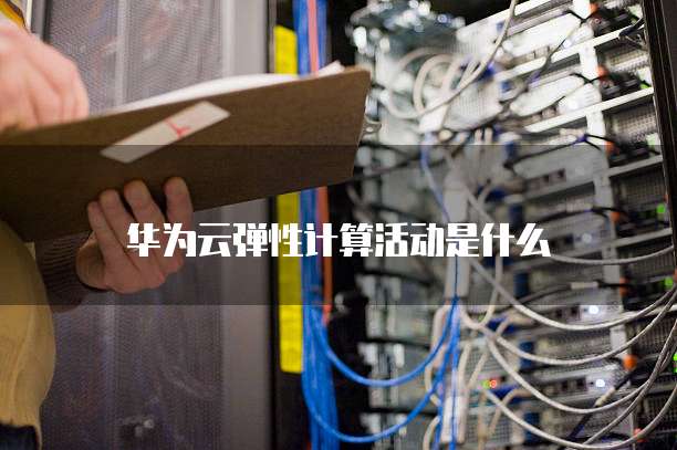 华为云弹性计算活动是什么