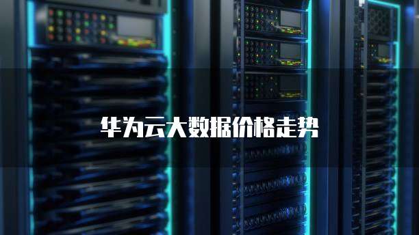 华为云大数据价格走势