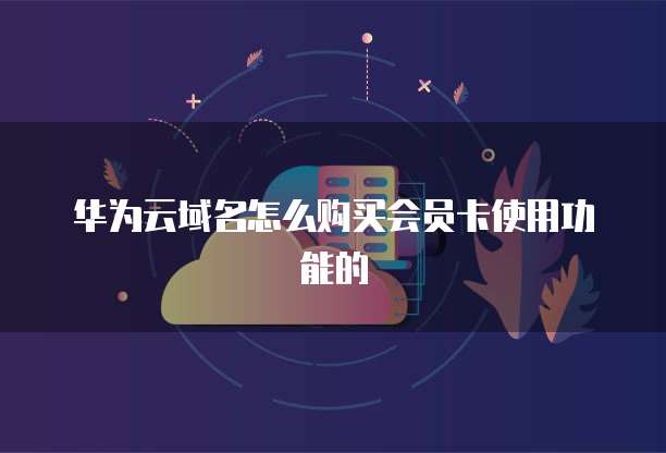 华为云域名怎么购买会员卡使用功能的