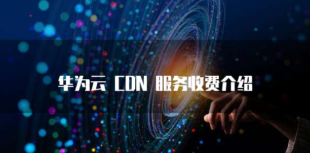 华为云 CDN 服务收费介绍