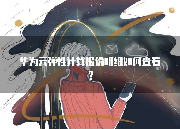 华为云弹性计算报价明细如何查看？