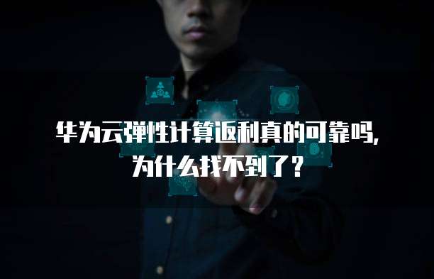 华为云弹性计算返利真的可靠吗,为什么找不到了?