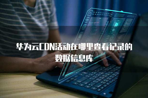华为云CDN活动在哪里查看记录的数据信息库