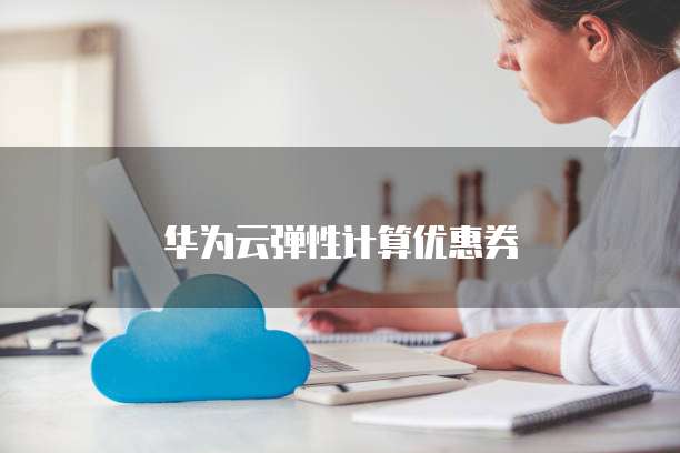 华为云弹性计算优惠券