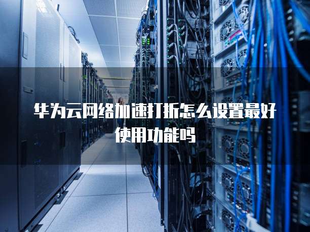 华为云网络加速打折怎么设置最好使用功能吗