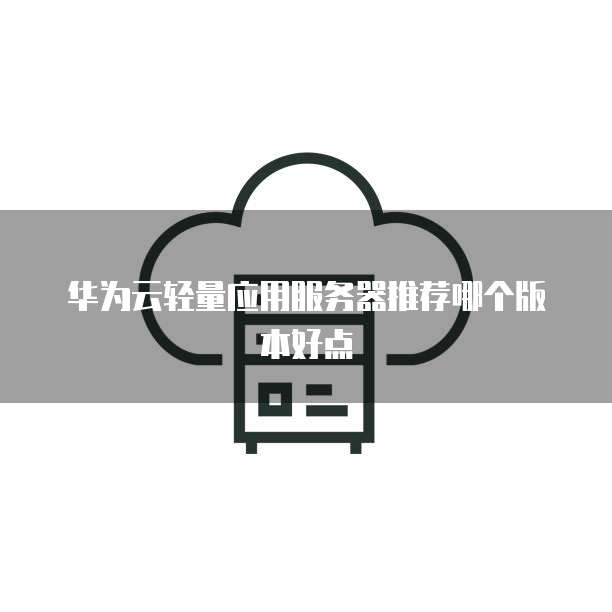华为云轻量应用服务器推荐哪个版本好点
