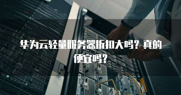 华为云轻量服务器折扣大吗?真的便宜吗?