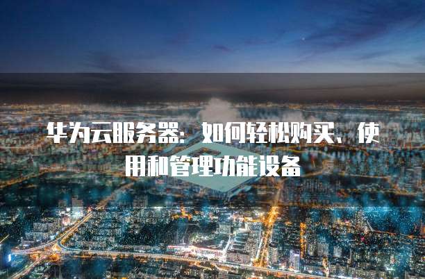 华为云服务器:如何轻松购买、使用和管理功能设备