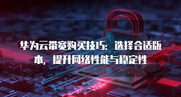 华为云带宽购买技巧:选择合适版本,提升网络性能与稳定性