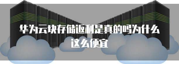 华为云块存储返利是真的吗为什么这么便宜