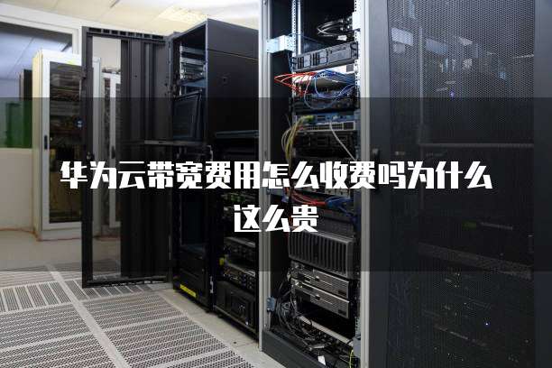 华为云带宽费用怎么收费吗为什么这么贵