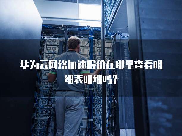 华为云网络加速报价在哪里查看明细表明细吗?