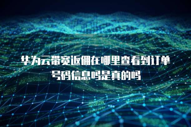 华为云带宽返佣在哪里查看到订单号码信息吗是真的吗