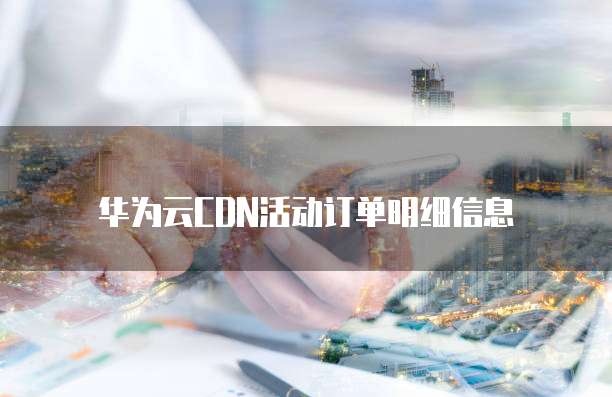 华为云CDN活动订单明细信息