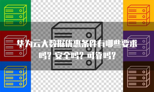 华为云大数据优惠条件有哪些要求吗?安全吗?可靠吗?
