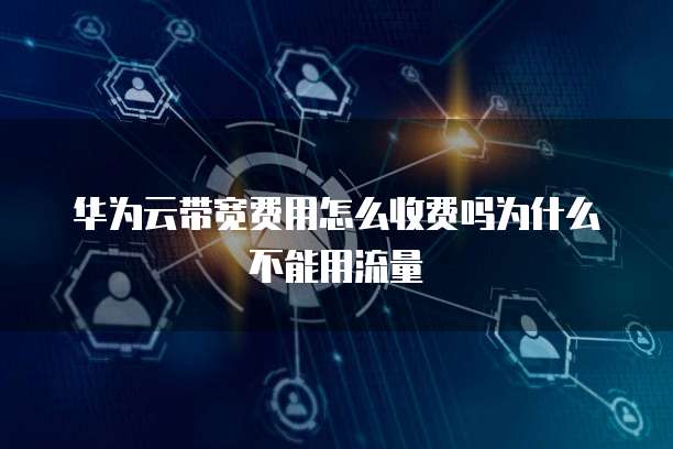华为云带宽费用怎么收费吗为什么不能用流量