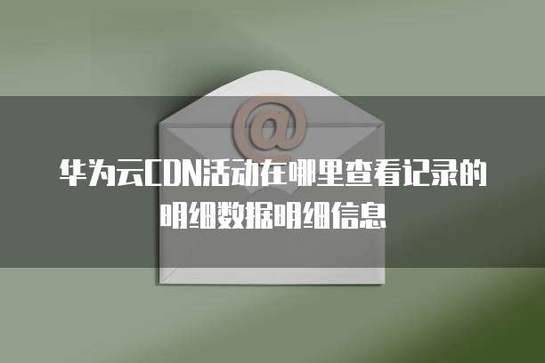 华为云CDN活动在哪里查看记录的明细数据明细信息