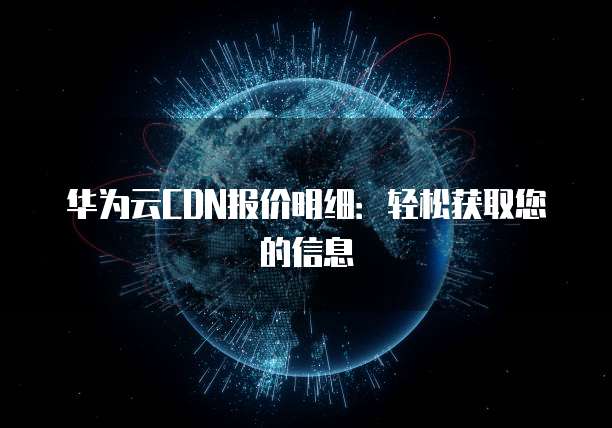 华为云CDN报价明细:轻松获取您的信息