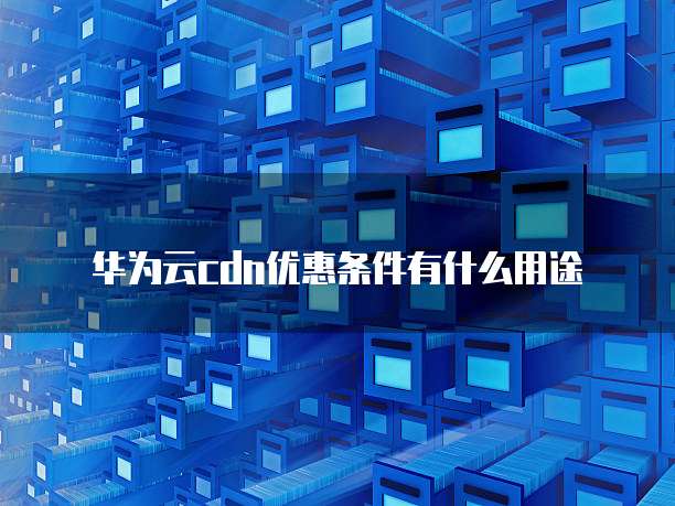 华为云cdn优惠条件有什么用途