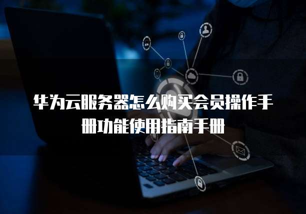 华为云服务器怎么购买会员操作手册功能使用指南手册