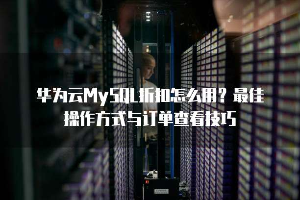 华为云MySQL折扣怎么用?最佳操作方式与订单查看技巧