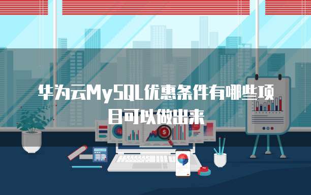 华为云MySQL优惠条件有哪些项目可以做出来