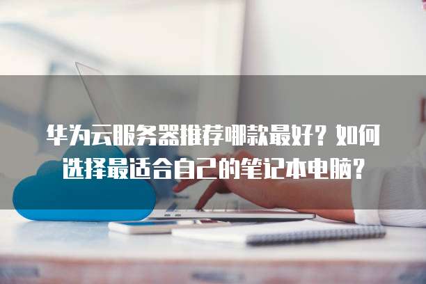 华为云服务器推荐哪款最好?如何选择最适合自己的笔记本电脑?