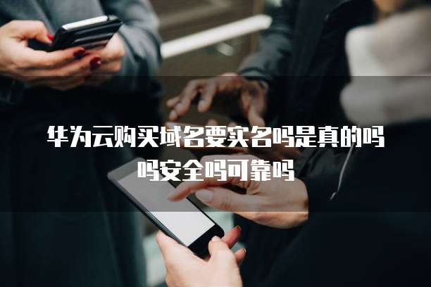 华为云购买域名要实名吗是真的吗吗安全吗可靠吗