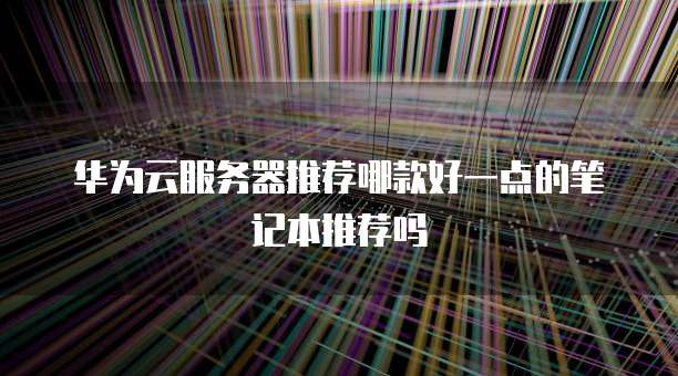 华为云服务器推荐哪款好一点的笔记本推荐吗