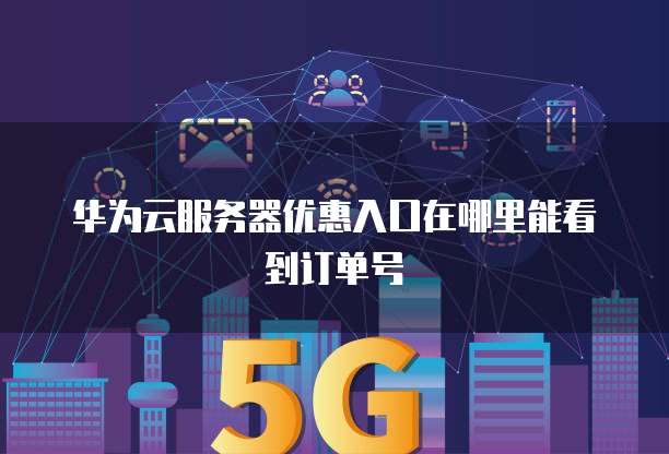 华为云服务器优惠入口在哪里能看到订单号
