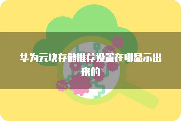 华为云块存储推荐设置在哪显示出来的