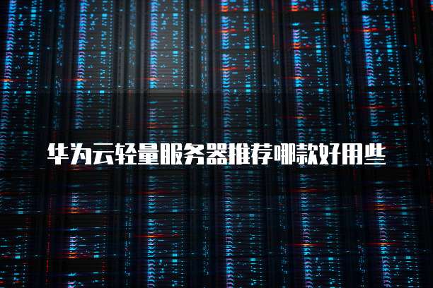 华为云轻量服务器推荐哪款好用些