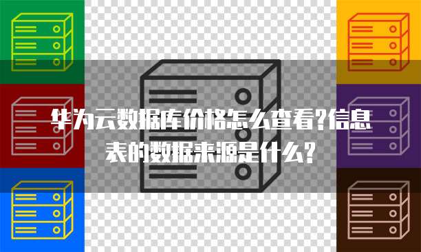 华为云数据库价格怎么查看?信息表的数据来源是什么?