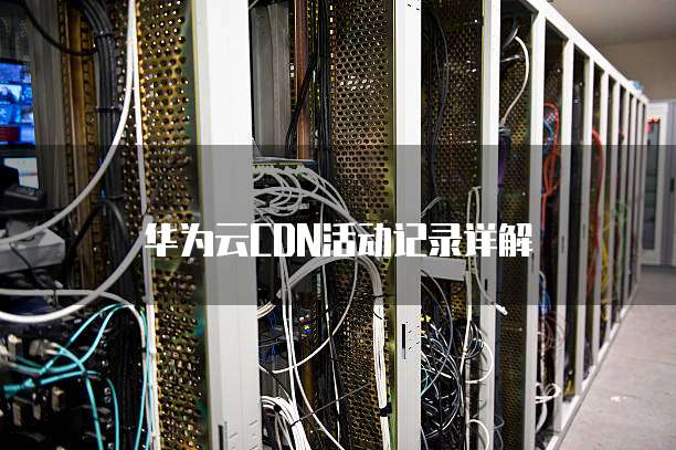 华为云CDN活动记录详解