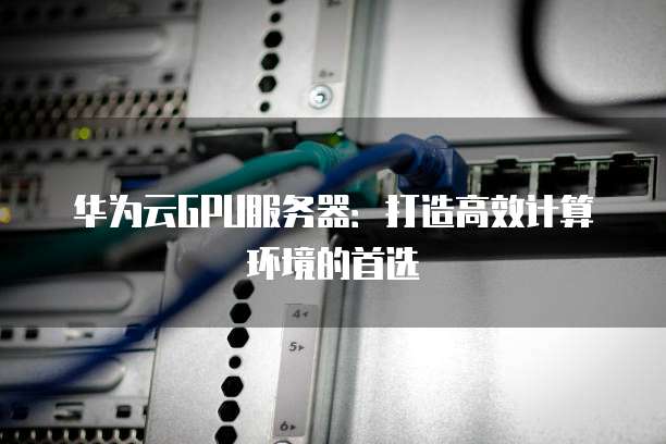 华为云GPU服务器:打造高效计算环境的首选