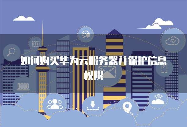 如何购买华为云服务器并保护信息权限