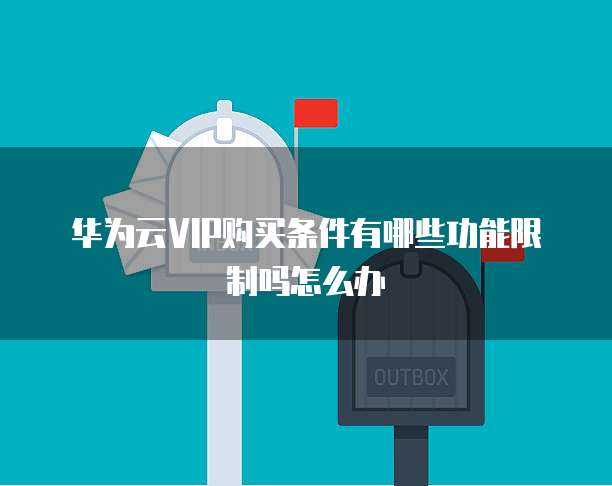 华为云VIP购买条件有哪些功能限制吗怎么办