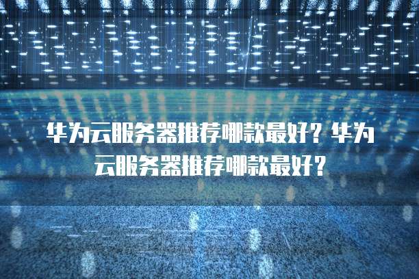 华为云服务器推荐哪款最好?华为云服务器推荐哪款最好?