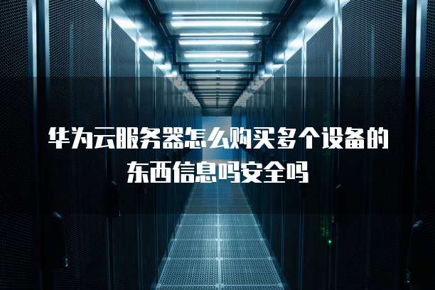 华为云服务器怎么购买多个设备的东西信息吗安全吗
