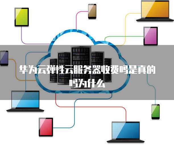 华为云弹性云服务器收费吗是真的吗为什么
