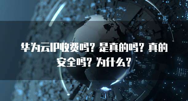 华为云IP收费吗?是真的吗?真的安全吗?为什么?