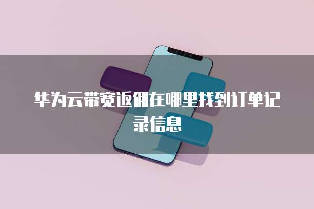 华为云带宽返佣在哪里找到订单记录信息