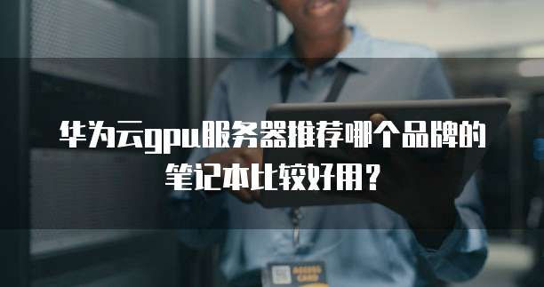 华为云gpu服务器推荐哪个品牌的笔记本比较好用？