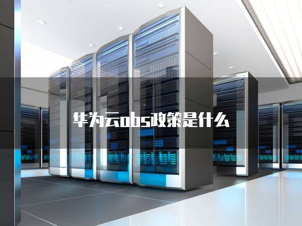 华为云OBS政策,华为云obs政策是什么