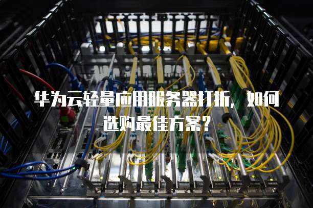 华为云轻量应用服务器打折,如何选购最佳方案?