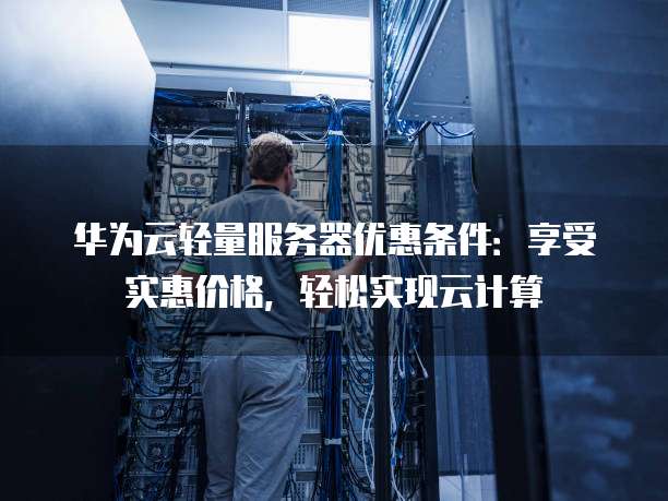 华为云轻量服务器优惠条件:享受实惠价格,轻松实现云计算