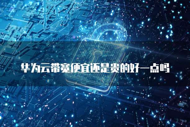 华为云带宽便宜还是贵的好一点吗