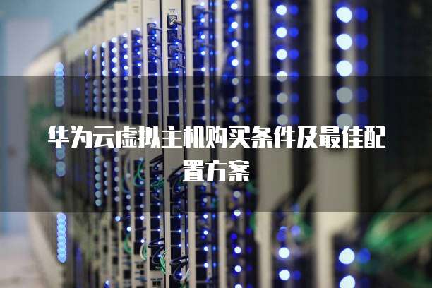 华为云虚拟主机购买条件及最佳配置方案